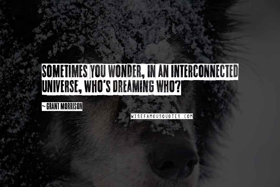 Grant Morrison Quotes: Sometimes you wonder, in an interconnected universe, who's dreaming who?