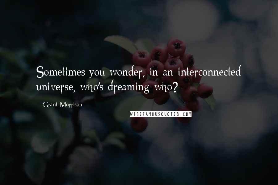 Grant Morrison Quotes: Sometimes you wonder, in an interconnected universe, who's dreaming who?