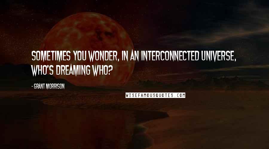 Grant Morrison Quotes: Sometimes you wonder, in an interconnected universe, who's dreaming who?