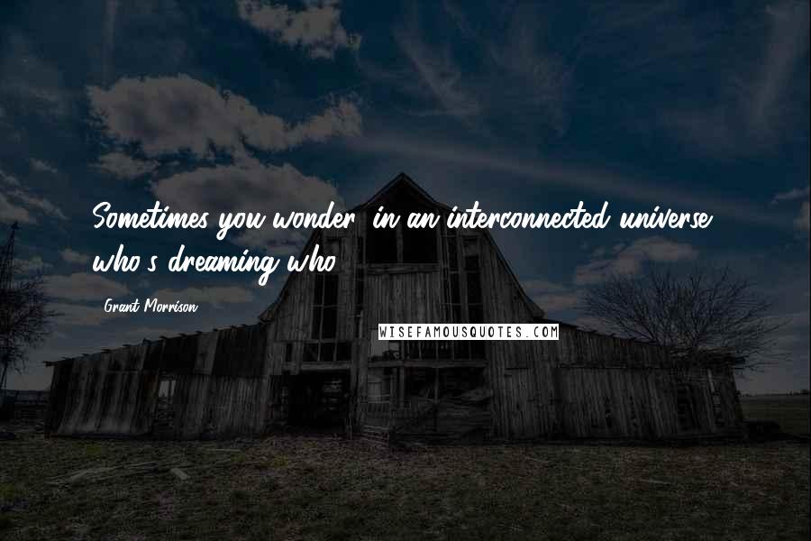 Grant Morrison Quotes: Sometimes you wonder, in an interconnected universe, who's dreaming who?