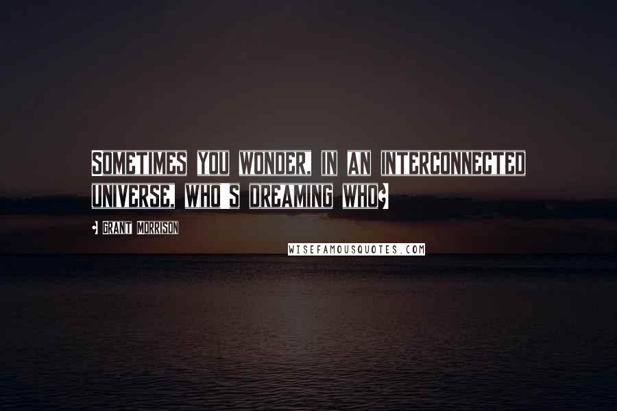 Grant Morrison Quotes: Sometimes you wonder, in an interconnected universe, who's dreaming who?