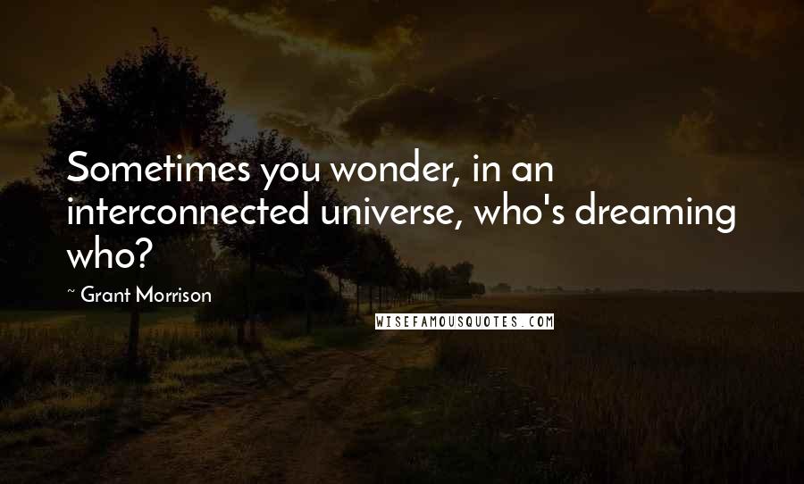 Grant Morrison Quotes: Sometimes you wonder, in an interconnected universe, who's dreaming who?