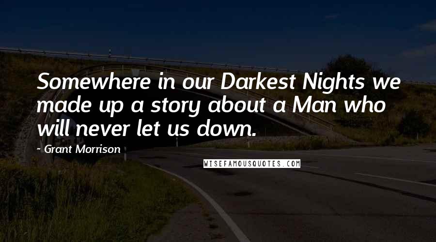 Grant Morrison Quotes: Somewhere in our Darkest Nights we made up a story about a Man who will never let us down.