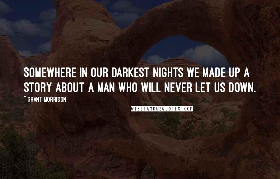 Grant Morrison Quotes: Somewhere in our Darkest Nights we made up a story about a Man who will never let us down.