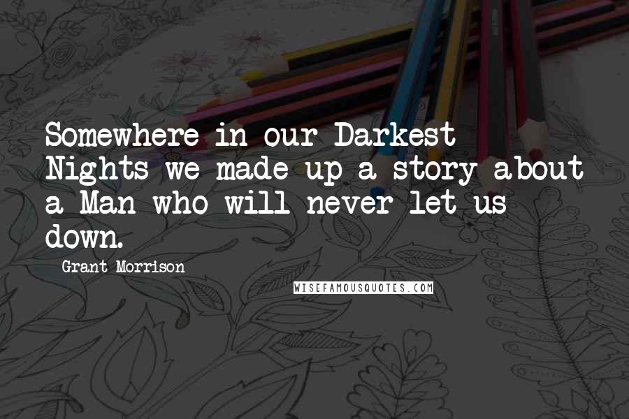Grant Morrison Quotes: Somewhere in our Darkest Nights we made up a story about a Man who will never let us down.