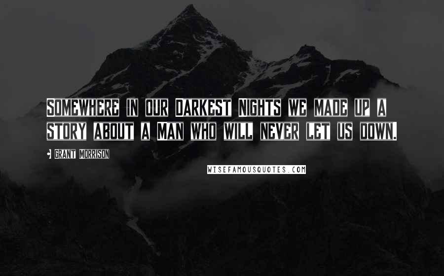 Grant Morrison Quotes: Somewhere in our Darkest Nights we made up a story about a Man who will never let us down.
