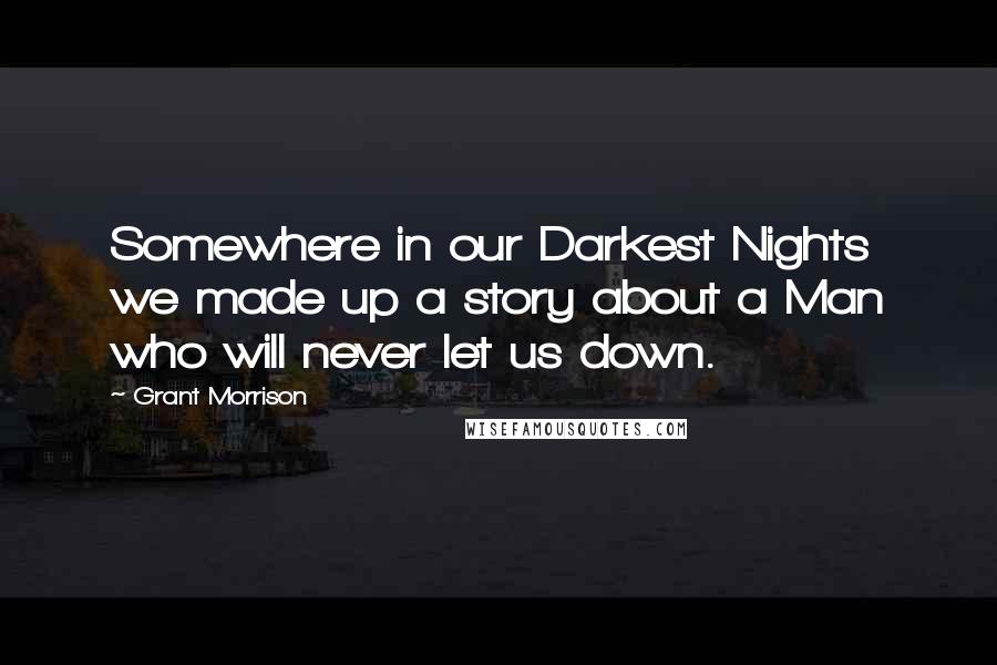 Grant Morrison Quotes: Somewhere in our Darkest Nights we made up a story about a Man who will never let us down.