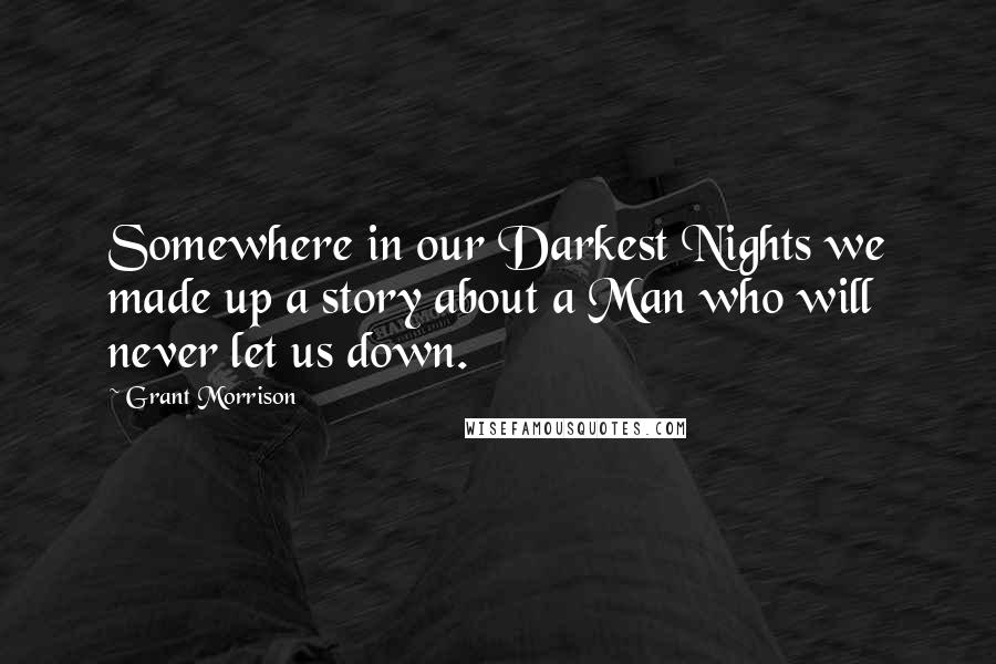 Grant Morrison Quotes: Somewhere in our Darkest Nights we made up a story about a Man who will never let us down.