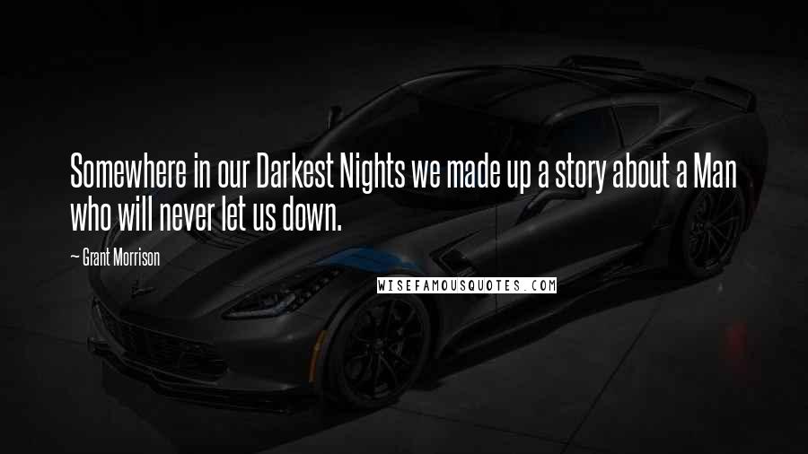 Grant Morrison Quotes: Somewhere in our Darkest Nights we made up a story about a Man who will never let us down.