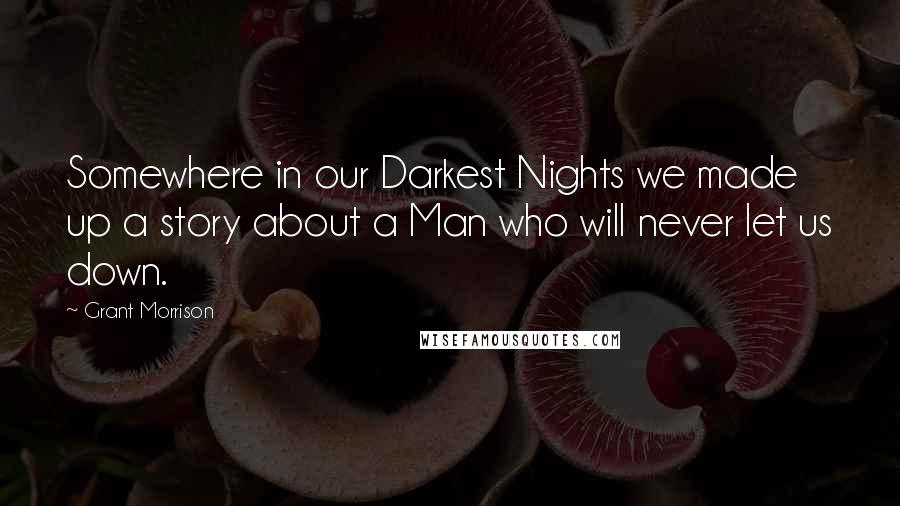 Grant Morrison Quotes: Somewhere in our Darkest Nights we made up a story about a Man who will never let us down.
