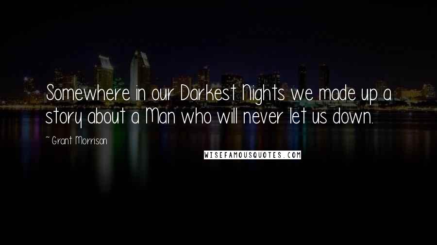 Grant Morrison Quotes: Somewhere in our Darkest Nights we made up a story about a Man who will never let us down.