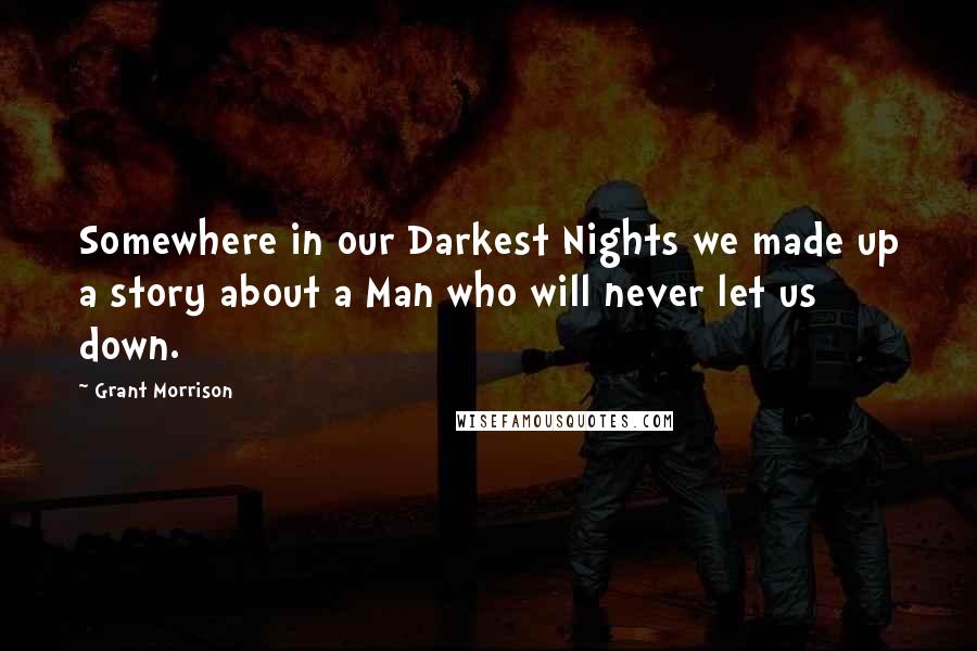 Grant Morrison Quotes: Somewhere in our Darkest Nights we made up a story about a Man who will never let us down.