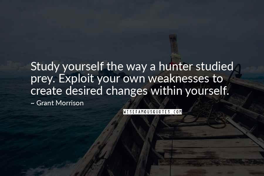 Grant Morrison Quotes: Study yourself the way a hunter studied prey. Exploit your own weaknesses to create desired changes within yourself.