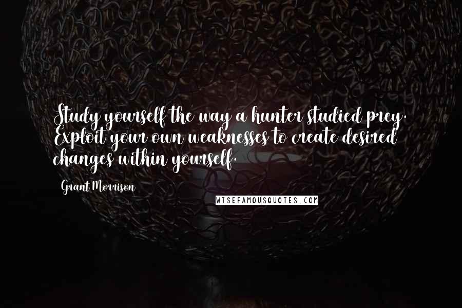 Grant Morrison Quotes: Study yourself the way a hunter studied prey. Exploit your own weaknesses to create desired changes within yourself.