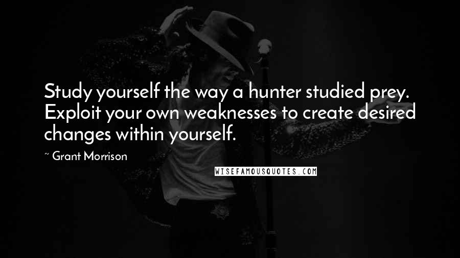 Grant Morrison Quotes: Study yourself the way a hunter studied prey. Exploit your own weaknesses to create desired changes within yourself.