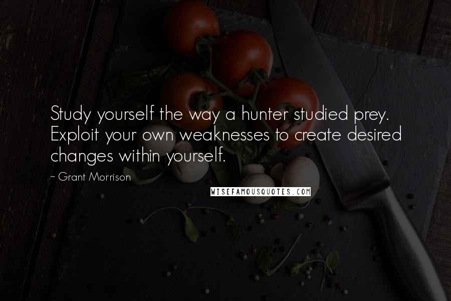 Grant Morrison Quotes: Study yourself the way a hunter studied prey. Exploit your own weaknesses to create desired changes within yourself.