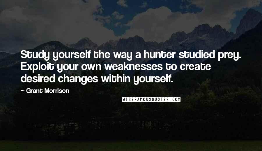 Grant Morrison Quotes: Study yourself the way a hunter studied prey. Exploit your own weaknesses to create desired changes within yourself.