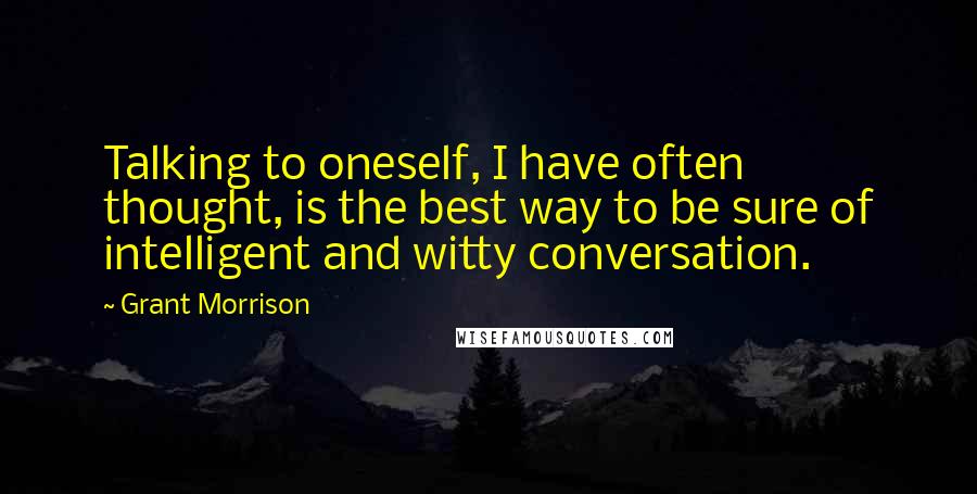 Grant Morrison Quotes: Talking to oneself, I have often thought, is the best way to be sure of intelligent and witty conversation.