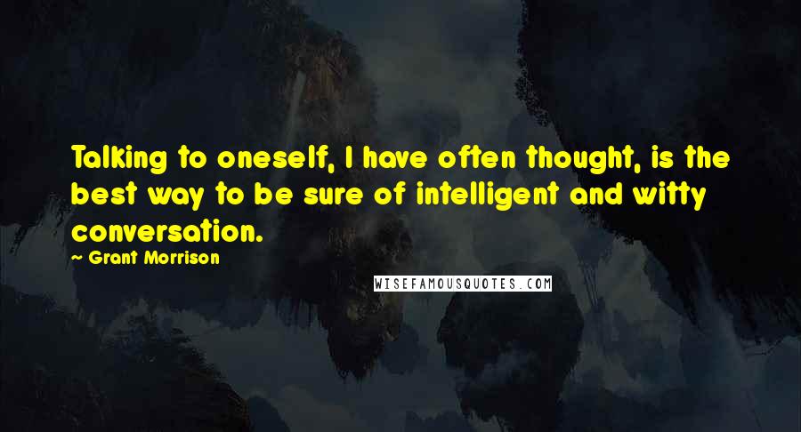 Grant Morrison Quotes: Talking to oneself, I have often thought, is the best way to be sure of intelligent and witty conversation.