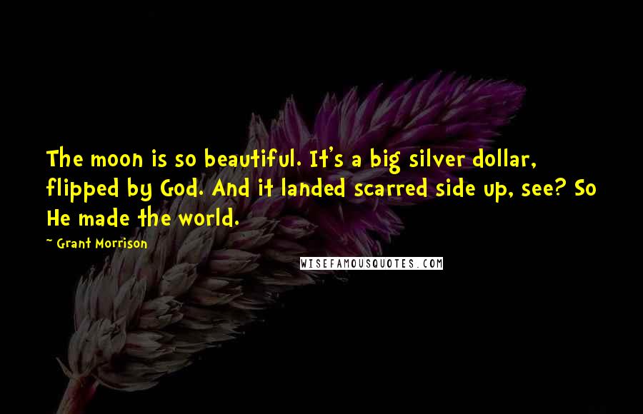 Grant Morrison Quotes: The moon is so beautiful. It's a big silver dollar, flipped by God. And it landed scarred side up, see? So He made the world.