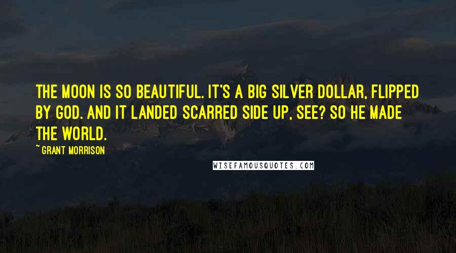 Grant Morrison Quotes: The moon is so beautiful. It's a big silver dollar, flipped by God. And it landed scarred side up, see? So He made the world.