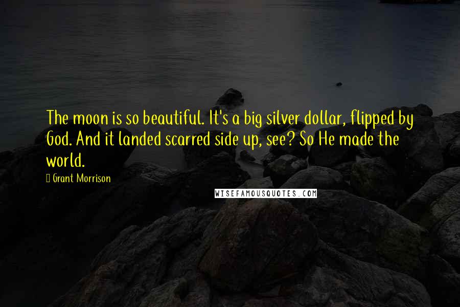 Grant Morrison Quotes: The moon is so beautiful. It's a big silver dollar, flipped by God. And it landed scarred side up, see? So He made the world.