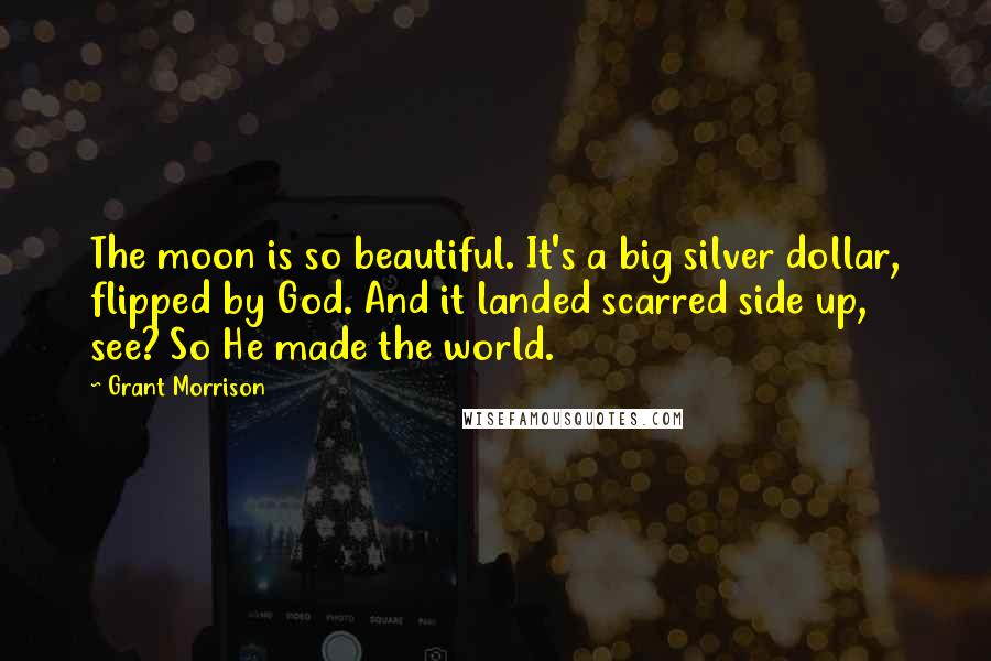 Grant Morrison Quotes: The moon is so beautiful. It's a big silver dollar, flipped by God. And it landed scarred side up, see? So He made the world.