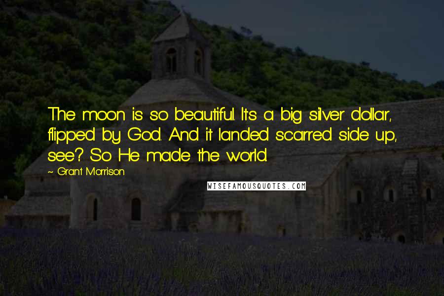 Grant Morrison Quotes: The moon is so beautiful. It's a big silver dollar, flipped by God. And it landed scarred side up, see? So He made the world.
