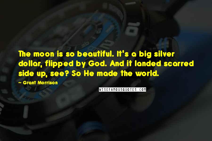Grant Morrison Quotes: The moon is so beautiful. It's a big silver dollar, flipped by God. And it landed scarred side up, see? So He made the world.