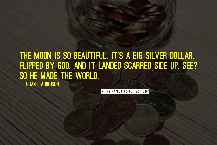 Grant Morrison Quotes: The moon is so beautiful. It's a big silver dollar, flipped by God. And it landed scarred side up, see? So He made the world.