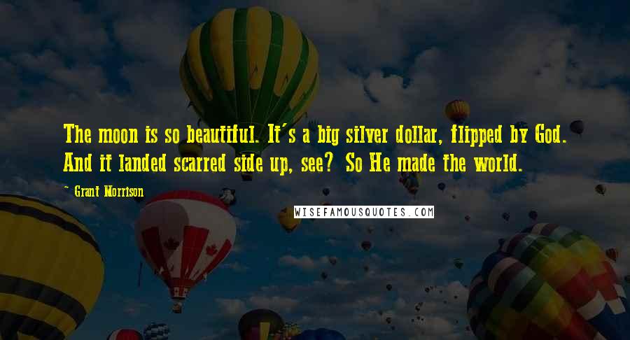 Grant Morrison Quotes: The moon is so beautiful. It's a big silver dollar, flipped by God. And it landed scarred side up, see? So He made the world.