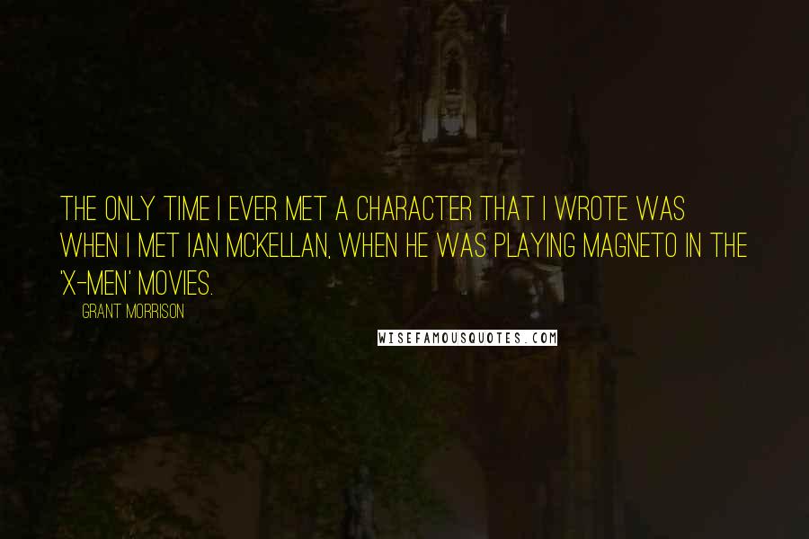 Grant Morrison Quotes: The only time I ever met a character that I wrote was when I met Ian McKellan, when he was playing Magneto in the 'X-Men' movies.