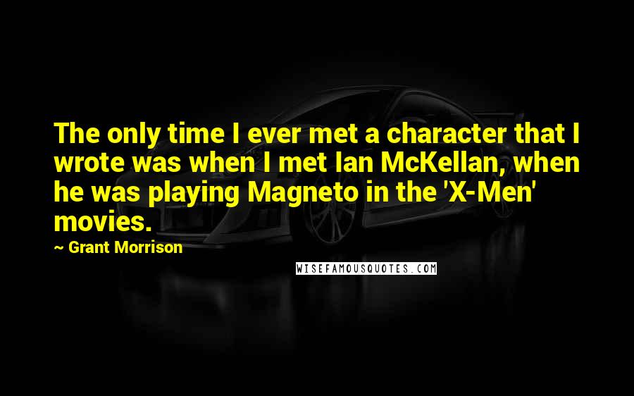 Grant Morrison Quotes: The only time I ever met a character that I wrote was when I met Ian McKellan, when he was playing Magneto in the 'X-Men' movies.