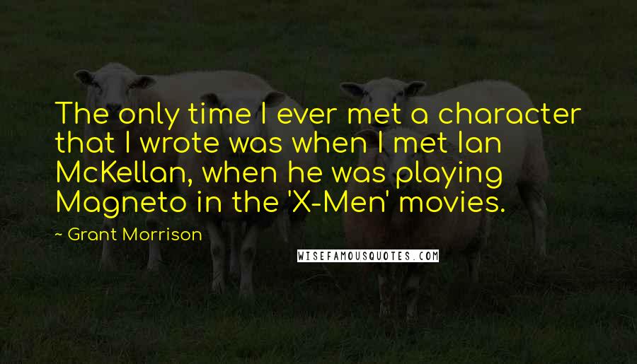 Grant Morrison Quotes: The only time I ever met a character that I wrote was when I met Ian McKellan, when he was playing Magneto in the 'X-Men' movies.