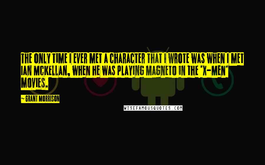 Grant Morrison Quotes: The only time I ever met a character that I wrote was when I met Ian McKellan, when he was playing Magneto in the 'X-Men' movies.