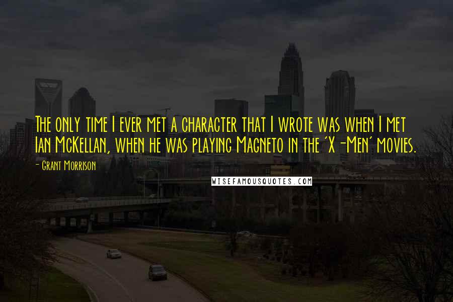 Grant Morrison Quotes: The only time I ever met a character that I wrote was when I met Ian McKellan, when he was playing Magneto in the 'X-Men' movies.