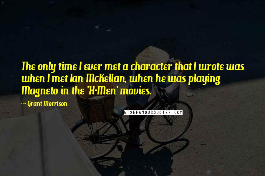 Grant Morrison Quotes: The only time I ever met a character that I wrote was when I met Ian McKellan, when he was playing Magneto in the 'X-Men' movies.