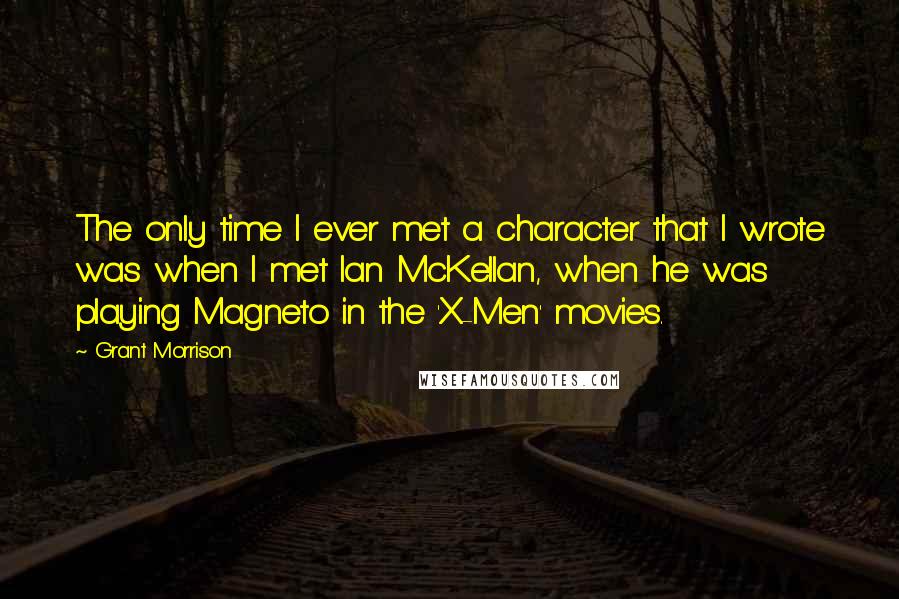 Grant Morrison Quotes: The only time I ever met a character that I wrote was when I met Ian McKellan, when he was playing Magneto in the 'X-Men' movies.