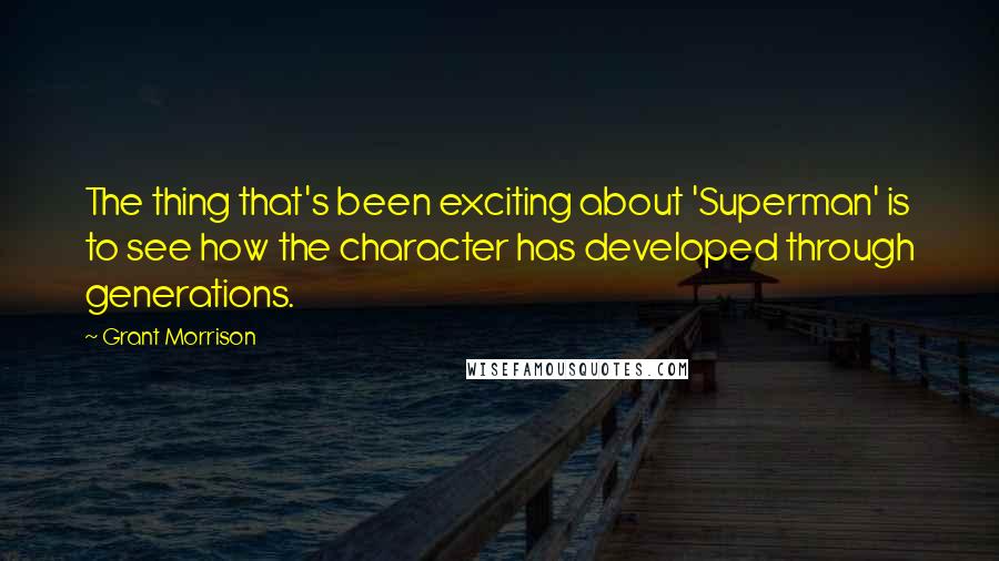 Grant Morrison Quotes: The thing that's been exciting about 'Superman' is to see how the character has developed through generations.