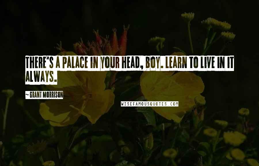 Grant Morrison Quotes: There's a palace in your head, boy. Learn to live in it always.