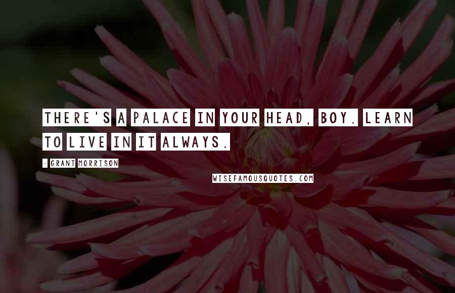 Grant Morrison Quotes: There's a palace in your head, boy. Learn to live in it always.