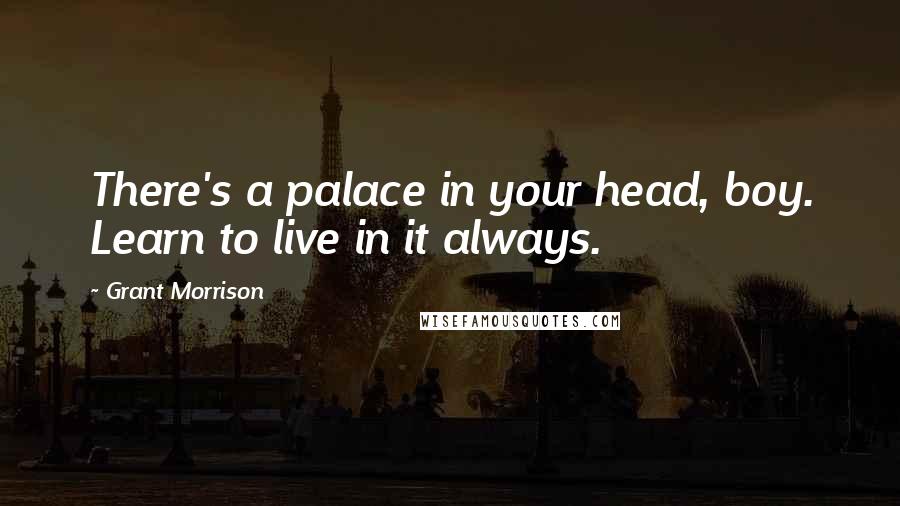 Grant Morrison Quotes: There's a palace in your head, boy. Learn to live in it always.