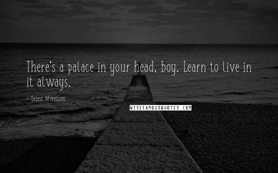 Grant Morrison Quotes: There's a palace in your head, boy. Learn to live in it always.