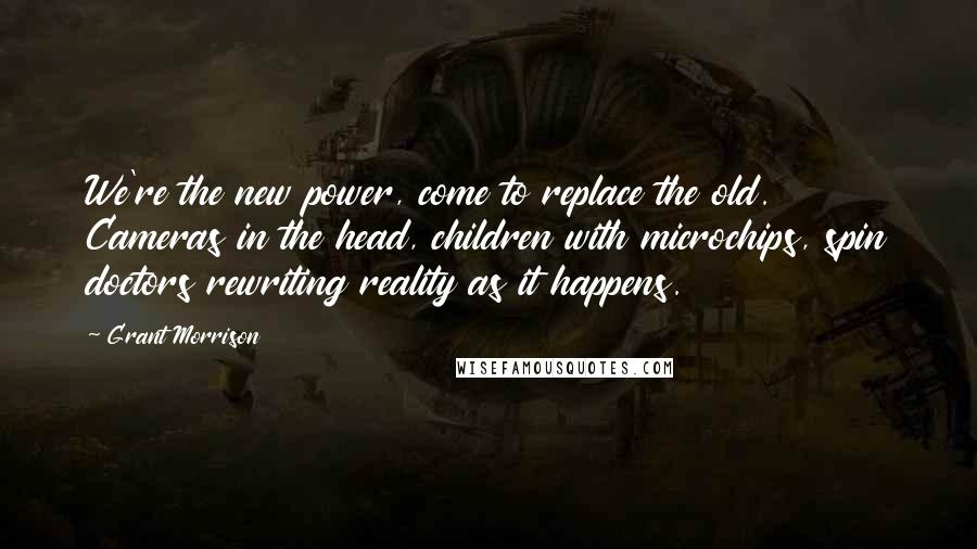 Grant Morrison Quotes: We're the new power, come to replace the old. Cameras in the head, children with microchips, spin doctors rewriting reality as it happens.