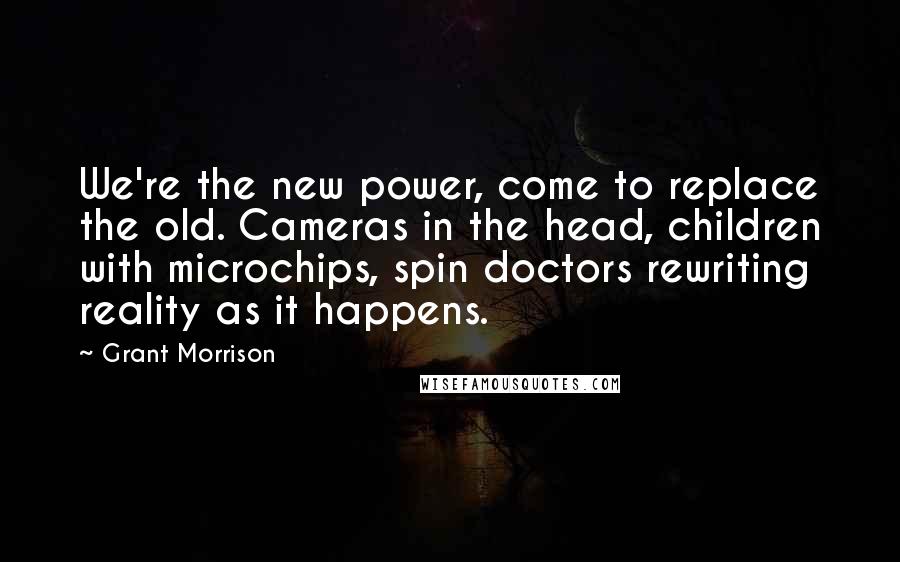 Grant Morrison Quotes: We're the new power, come to replace the old. Cameras in the head, children with microchips, spin doctors rewriting reality as it happens.