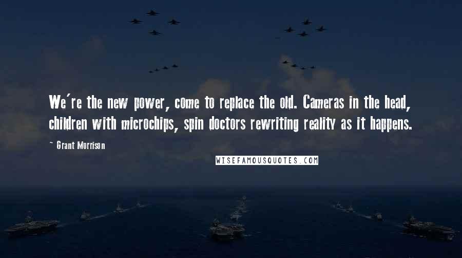 Grant Morrison Quotes: We're the new power, come to replace the old. Cameras in the head, children with microchips, spin doctors rewriting reality as it happens.