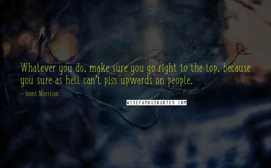 Grant Morrison Quotes: Whatever you do, make sure you go right to the top, because you sure as hell can't piss upwards on people.