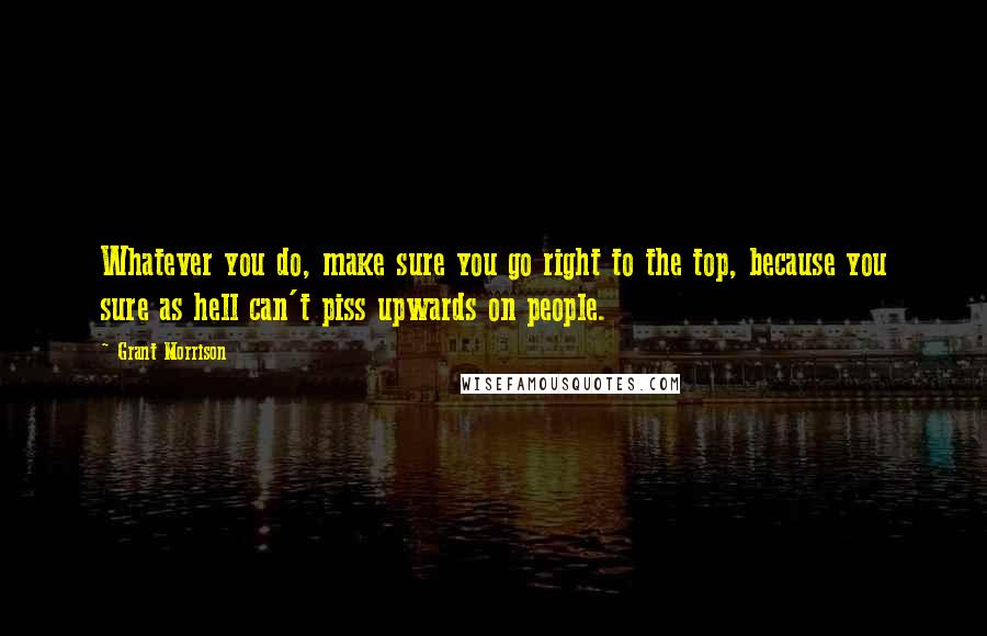 Grant Morrison Quotes: Whatever you do, make sure you go right to the top, because you sure as hell can't piss upwards on people.