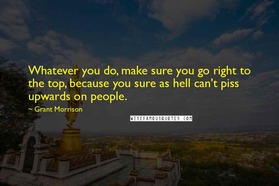 Grant Morrison Quotes: Whatever you do, make sure you go right to the top, because you sure as hell can't piss upwards on people.