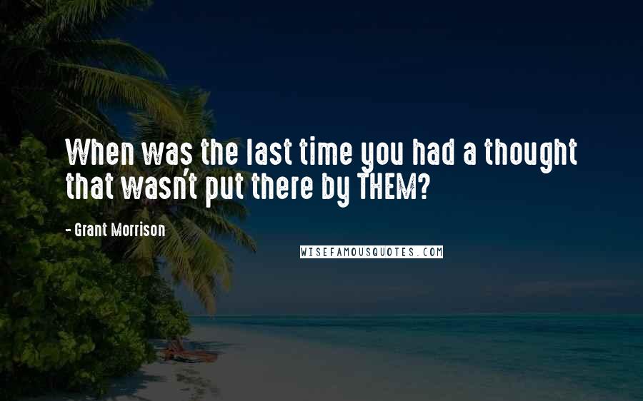 Grant Morrison Quotes: When was the last time you had a thought that wasn't put there by THEM?
